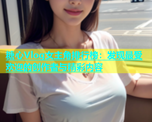 糖心Vlog女主角排行榜：发现最受欢迎的创作者与精彩内容  第2张