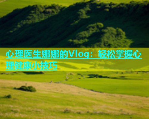 心理医生娜娜的Vlog：轻松掌握心理健康小技巧  第1张