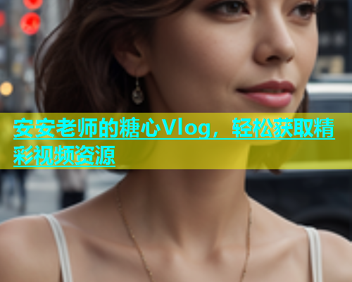 安安老师的糖心Vlog，轻松获取精彩视频资源  第2张