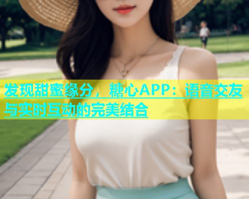 发现甜蜜缘分，糖心APP：语音交友与实时互动的完美结合  第1张