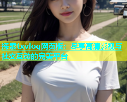 探索txvlog网页版：尽享高清影视与社交互动的完美平台  第1张