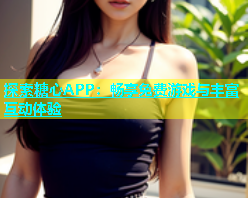 探索糖心APP：畅享免费游戏与丰富互动体验  第1张