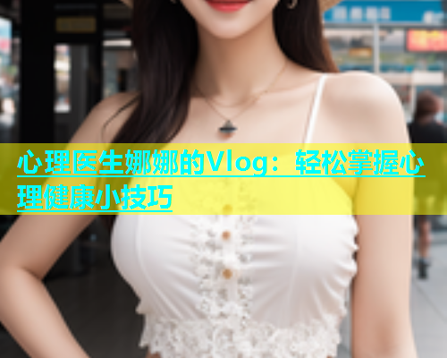 心理医生娜娜的Vlog：轻松掌握心理健康小技巧  第2张