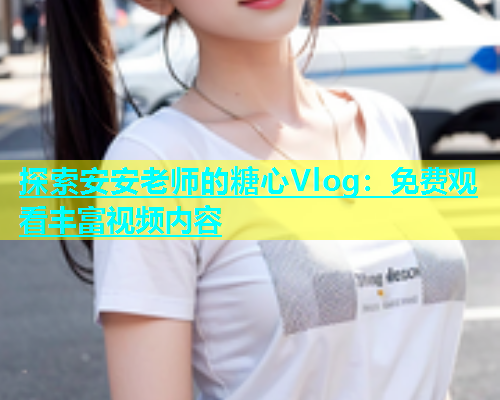 探索安安老师的糖心Vlog：免费观看丰富视频内容  第1张