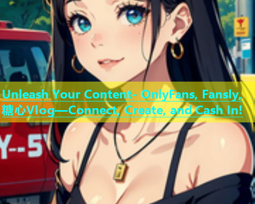 Unleash Your Content- OnlyFans, Fansly, 糖心Vlog—Connect, Create, and Cash In!  第1张