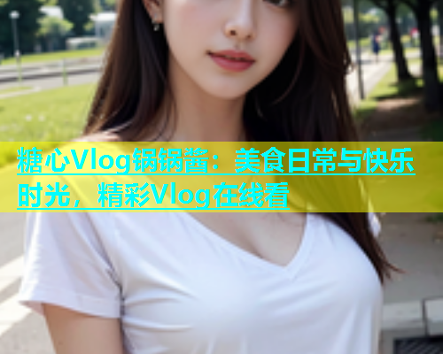 糖心Vlog锅锅酱：美食日常与快乐时光，精彩Vlog在线看  第1张