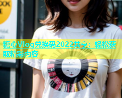 糖心Vlog兑换码2022共享：轻松获取精彩内容  第1张