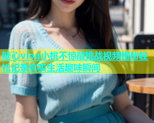 糖心vlog小桃不惊醒挑战视频揭秘轻松记录真实生活趣味瞬间  第2张