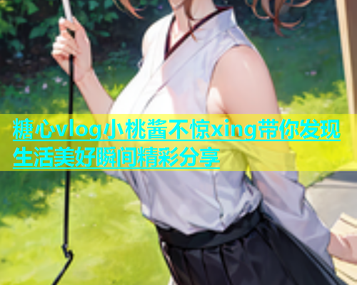 糖心vlog小桃酱不惊xing带你发现生活美好瞬间精彩分享  第1张
