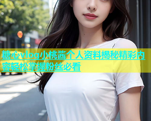 糖心vlog小桃酱个人资料揭秘精彩内容轻松掌握粉丝必看  第1张