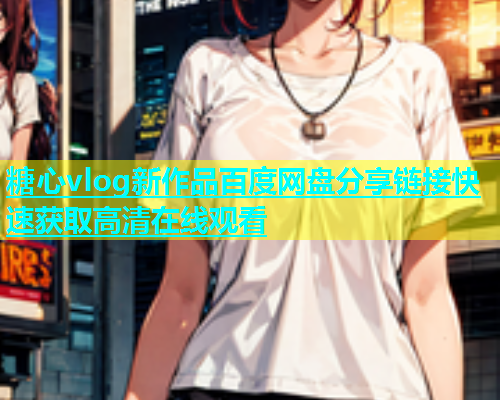 糖心vlog新作品百度网盘分享链接快速获取高清在线观看  第2张