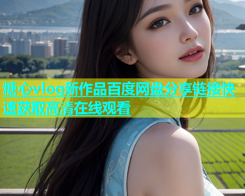 糖心vlog新作品百度网盘分享链接快速获取高清在线观看  第1张
