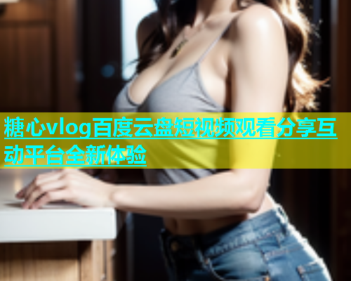 糖心vlog百度云盘短视频观看分享互动平台全新体验  第1张