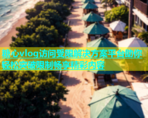糖心vlog访问受限解决方案平台助你轻松突破限制畅享精彩内容  第1张