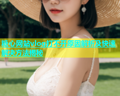 糖心网站vlog打不开原因解析及快速解决方法揭秘  第1张