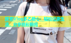 探索Vlog多乙糖心：轻松记录生活，分享精彩瞬间