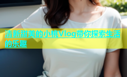 清新甜美的小桃Vlog带你探索生活的乐趣